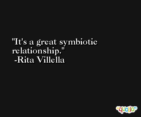 It's a great symbiotic relationship. -Rita Villella