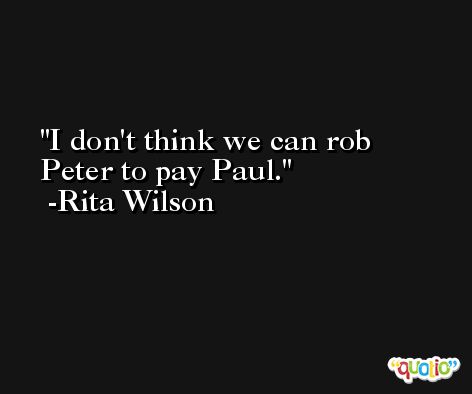 I don't think we can rob Peter to pay Paul. -Rita Wilson
