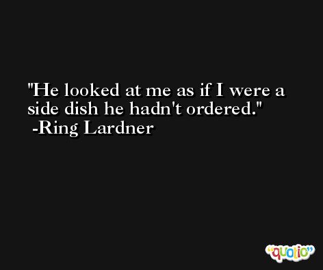 He looked at me as if I were a side dish he hadn't ordered. -Ring Lardner