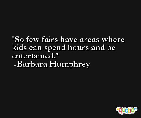 So few fairs have areas where kids can spend hours and be entertained. -Barbara Humphrey