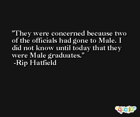 They were concerned because two of the officials had gone to Male. I did not know until today that they were Male graduates. -Rip Hatfield