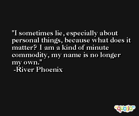 I sometimes lie, especially about personal things, because what does it matter? I am a kind of minute commodity, my name is no longer my own. -River Phoenix