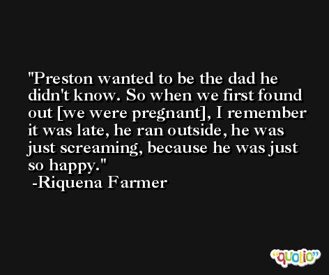 Preston wanted to be the dad he didn't know. So when we first found out [we were pregnant], I remember it was late, he ran outside, he was just screaming, because he was just so happy. -Riquena Farmer