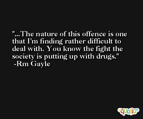 ...The nature of this offence is one that I'm finding rather difficult to deal with. You know the fight the society is putting up with drugs. -Rm Gayle