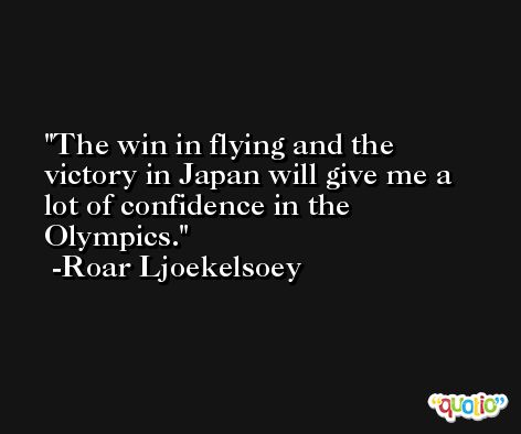 The win in flying and the victory in Japan will give me a lot of confidence in the Olympics. -Roar Ljoekelsoey