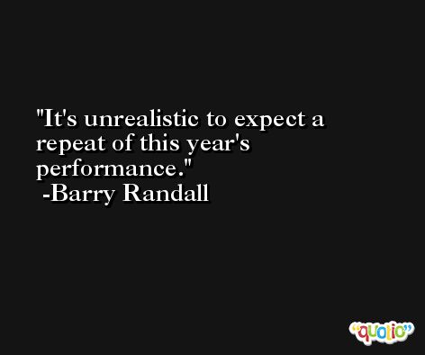 It's unrealistic to expect a repeat of this year's performance. -Barry Randall