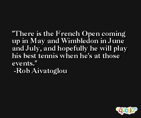 There is the French Open coming up in May and Wimbledon in June and July, and hopefully he will play his best tennis when he's at those events. -Rob Aivatoglou