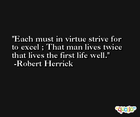 Each must in virtue strive for to excel ; That man lives twice that lives the first life well. -Robert Herrick
