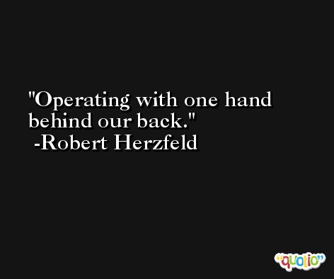 Operating with one hand behind our back. -Robert Herzfeld