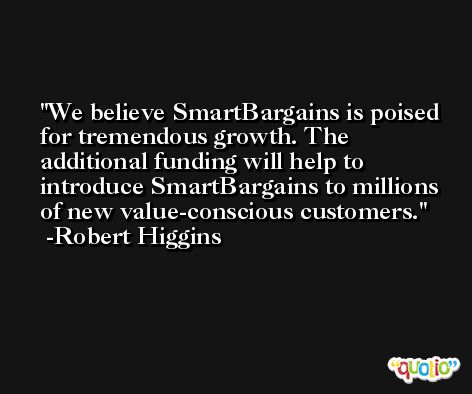 We believe SmartBargains is poised for tremendous growth. The additional funding will help to introduce SmartBargains to millions of new value-conscious customers. -Robert Higgins