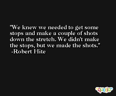 We knew we needed to get some stops and make a couple of shots down the stretch. We didn't make the stops, but we made the shots. -Robert Hite
