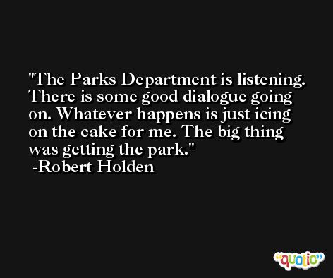 The Parks Department is listening. There is some good dialogue going on. Whatever happens is just icing on the cake for me. The big thing was getting the park. -Robert Holden