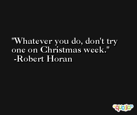 Whatever you do, don't try one on Christmas week. -Robert Horan