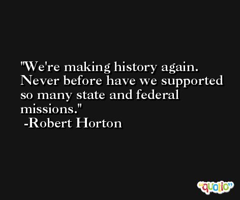 We're making history again. Never before have we supported so many state and federal missions. -Robert Horton