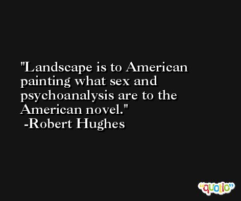 Landscape is to American painting what sex and psychoanalysis are to the American novel. -Robert Hughes