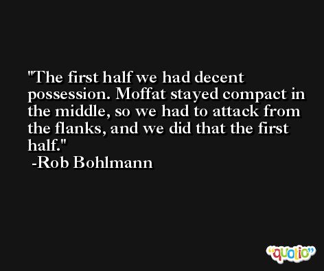 The first half we had decent possession. Moffat stayed compact in the middle, so we had to attack from the flanks, and we did that the first half. -Rob Bohlmann