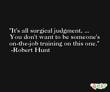 It's all surgical judgment, ... You don't want to be someone's on-the-job training on this one. -Robert Hunt