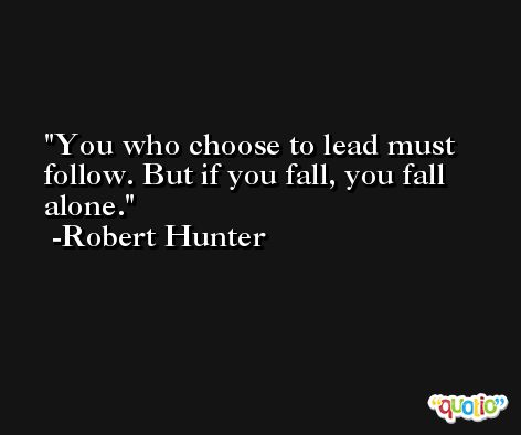 You who choose to lead must follow. But if you fall, you fall alone. -Robert Hunter