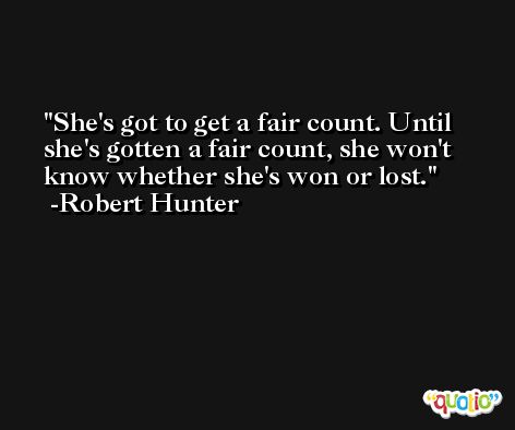 She's got to get a fair count. Until she's gotten a fair count, she won't know whether she's won or lost. -Robert Hunter