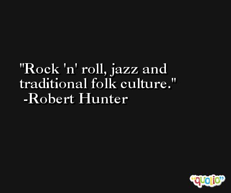 Rock 'n' roll, jazz and traditional folk culture. -Robert Hunter