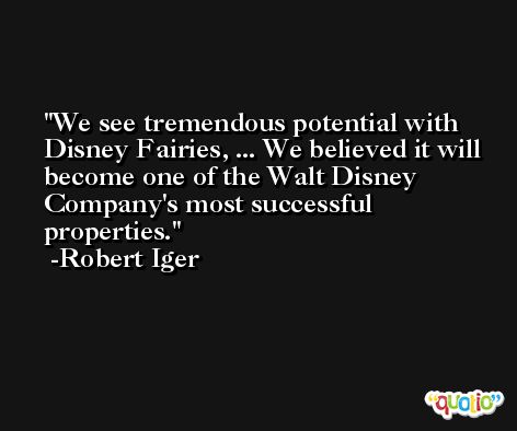 We see tremendous potential with Disney Fairies, ... We believed it will become one of the Walt Disney Company's most successful properties. -Robert Iger