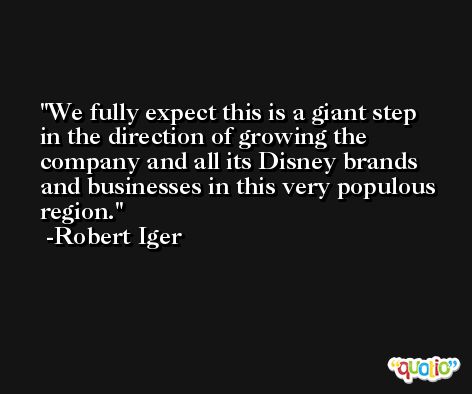 We fully expect this is a giant step in the direction of growing the company and all its Disney brands and businesses in this very populous region. -Robert Iger