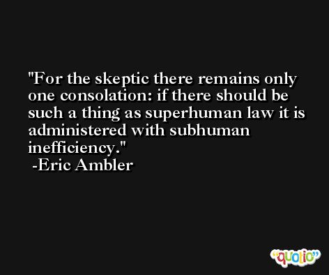 For the skeptic there remains only one consolation: if there should be such a thing as superhuman law it is administered with subhuman inefficiency. -Eric Ambler