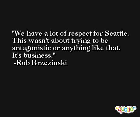 We have a lot of respect for Seattle. This wasn't about trying to be antagonistic or anything like that. It's business. -Rob Brzezinski