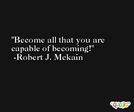 Become all that you are capable of becoming! -Robert J. Mckain