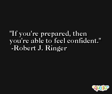 If you're prepared, then you're able to feel confident. -Robert J. Ringer
