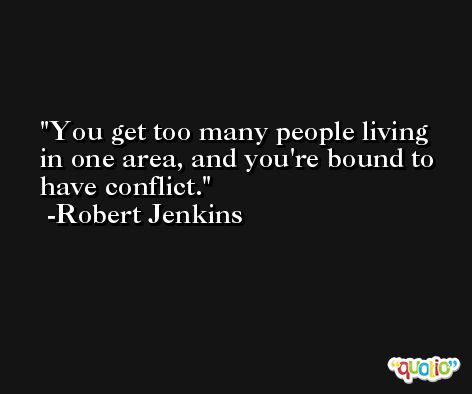 You get too many people living in one area, and you're bound to have conflict. -Robert Jenkins