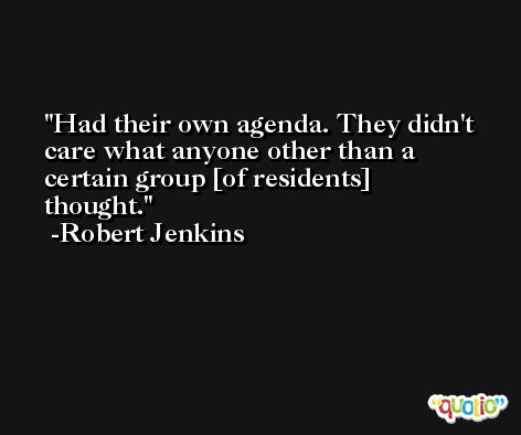 Had their own agenda. They didn't care what anyone other than a certain group [of residents] thought. -Robert Jenkins