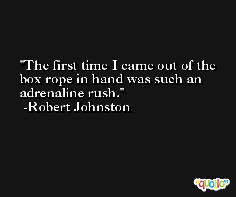 The first time I came out of the box rope in hand was such an adrenaline rush. -Robert Johnston