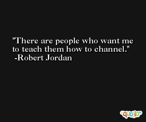 There are people who want me to teach them how to channel. -Robert Jordan