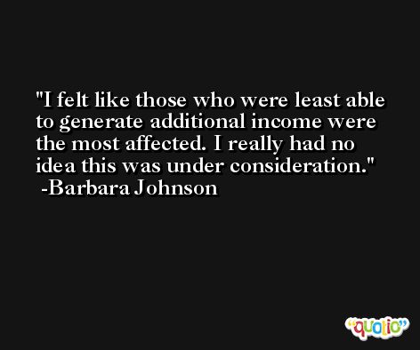 I felt like those who were least able to generate additional income were the most affected. I really had no idea this was under consideration. -Barbara Johnson