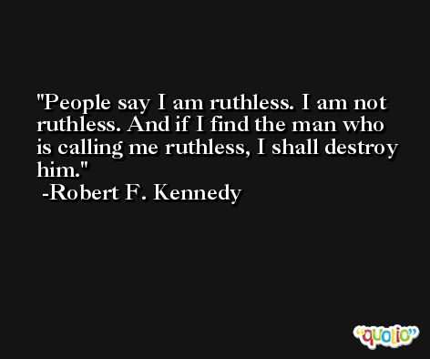 People say I am ruthless. I am not ruthless. And if I find the man who is calling me ruthless, I shall destroy him. -Robert F. Kennedy