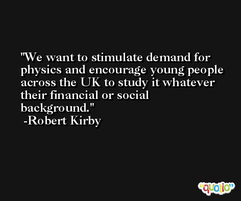 We want to stimulate demand for physics and encourage young people across the UK to study it whatever their financial or social background. -Robert Kirby