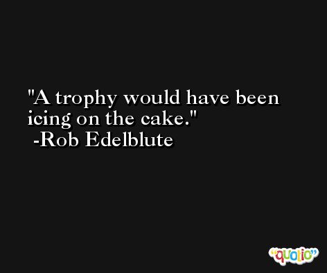 A trophy would have been icing on the cake. -Rob Edelblute