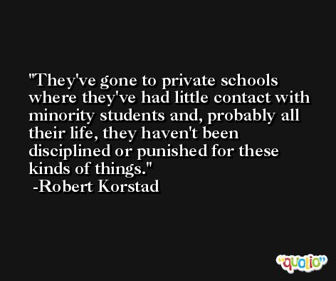 They've gone to private schools where they've had little contact with minority students and, probably all their life, they haven't been disciplined or punished for these kinds of things. -Robert Korstad