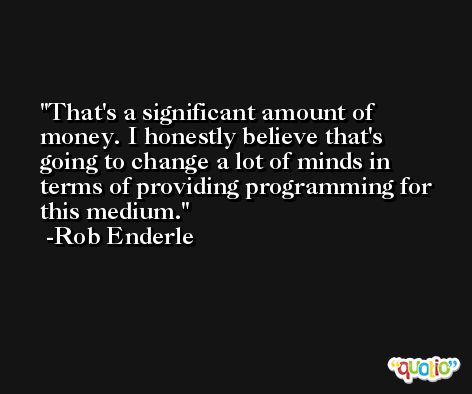 That's a significant amount of money. I honestly believe that's going to change a lot of minds in terms of providing programming for this medium. -Rob Enderle