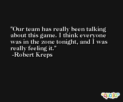 Our team has really been talking about this game. I think everyone was in the zone tonight, and I was really feeling it. -Robert Kreps