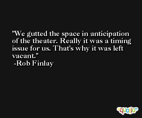 We gutted the space in anticipation of the theater. Really it was a timing issue for us. That's why it was left vacant. -Rob Finlay