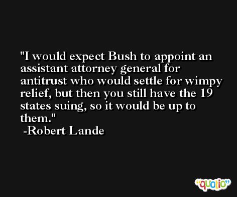 I would expect Bush to appoint an assistant attorney general for antitrust who would settle for wimpy relief, but then you still have the 19 states suing, so it would be up to them. -Robert Lande