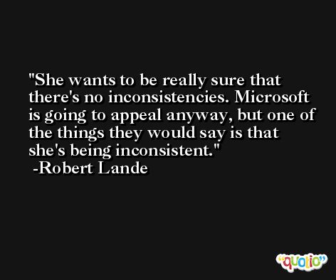 She wants to be really sure that there's no inconsistencies. Microsoft is going to appeal anyway, but one of the things they would say is that she's being inconsistent. -Robert Lande