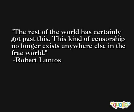 The rest of the world has certainly got past this. This kind of censorship no longer exists anywhere else in the free world. -Robert Lantos