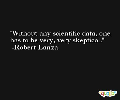 Without any scientific data, one has to be very, very skeptical. -Robert Lanza