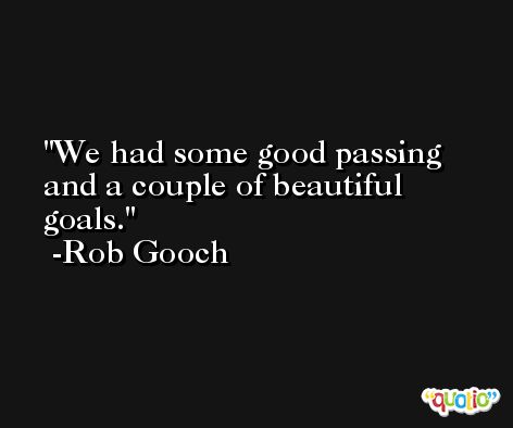 We had some good passing and a couple of beautiful goals. -Rob Gooch