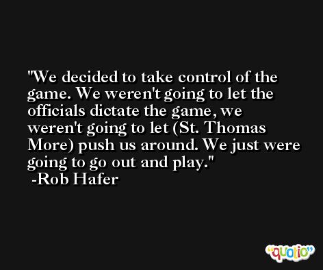 We decided to take control of the game. We weren't going to let the officials dictate the game, we weren't going to let (St. Thomas More) push us around. We just were going to go out and play. -Rob Hafer