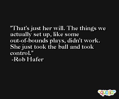 That's just her will. The things we actually set up, like some out-of-bounds plays, didn't work. She just took the ball and took control. -Rob Hafer