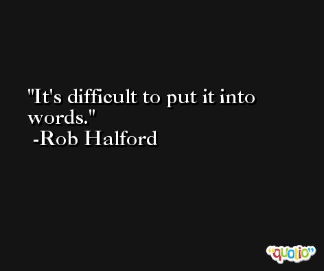 It's difficult to put it into words. -Rob Halford